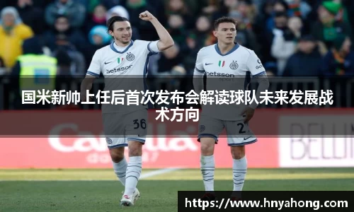 国米新帅上任后首次发布会解读球队未来发展战术方向