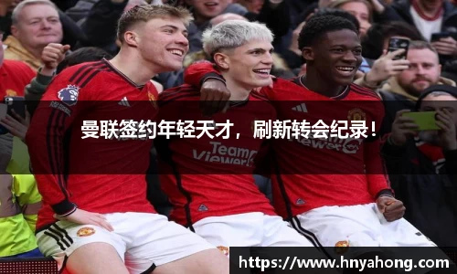 曼联签约年轻天才，刷新转会纪录！