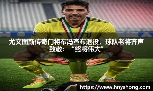 尤文图斯传奇门将布冯宣布退役，球队老将齐声致敬：“终将伟大”