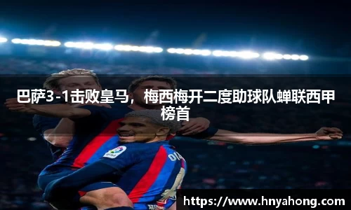 巴萨3-1击败皇马，梅西梅开二度助球队蝉联西甲榜首