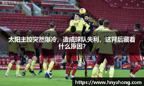 太阳主控突然爆冷，造成球队失利，这背后藏着什么原因？