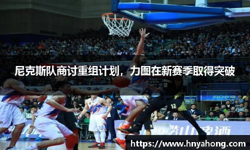 尼克斯队商讨重组计划，力图在新赛季取得突破