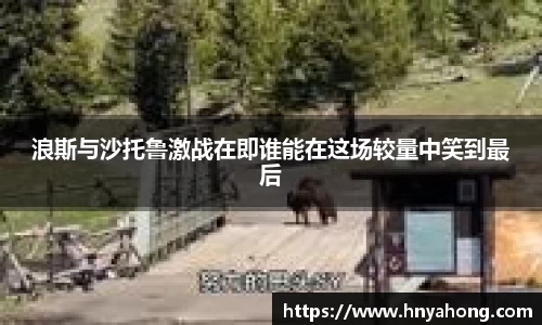 浪斯与沙托鲁激战在即谁能在这场较量中笑到最后