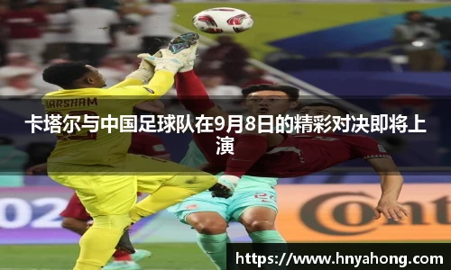 卡塔尔与中国足球队在9月8日的精彩对决即将上演