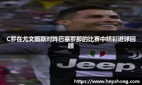 C罗在尤文图斯对阵巴塞罗那的比赛中精彩进球回顾