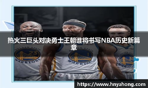 热火三巨头对决勇士王朝谁将书写NBA历史新篇章