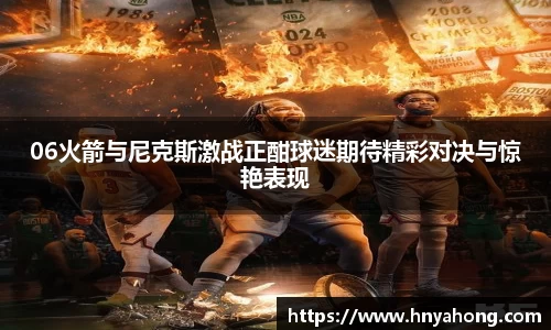 06火箭与尼克斯激战正酣球迷期待精彩对决与惊艳表现