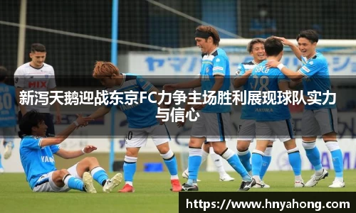 新泻天鹅迎战东京FC力争主场胜利展现球队实力与信心