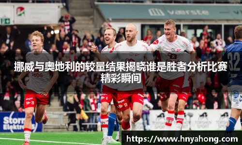 挪威与奥地利的较量结果揭晓谁是胜者分析比赛精彩瞬间