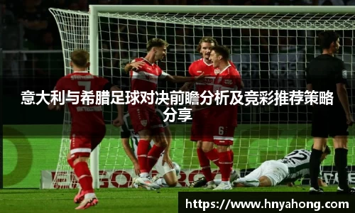 意大利与希腊足球对决前瞻分析及竞彩推荐策略分享