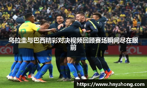 乌拉圭与巴西精彩对决视频回顾赛场瞬间尽在眼前