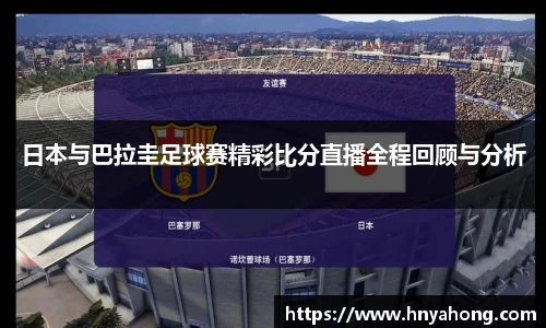 日本与巴拉圭足球赛精彩比分直播全程回顾与分析