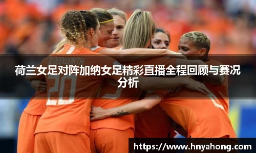 荷兰女足对阵加纳女足精彩直播全程回顾与赛况分析