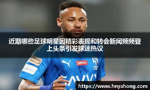 近期哪些足球明星因精彩表现和转会新闻频频登上头条引发球迷热议