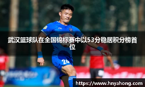 武汉篮球队在全国锦标赛中以53分稳居积分榜首位