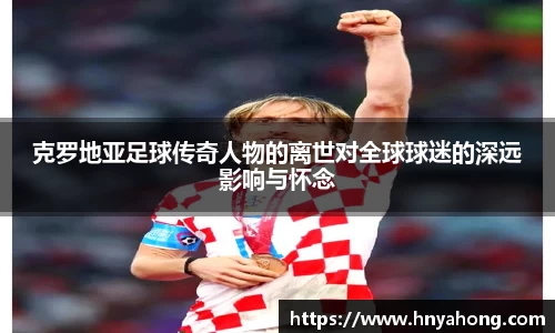 克罗地亚足球传奇人物的离世对全球球迷的深远影响与怀念