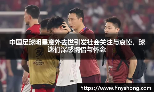 中国足球明星意外去世引发社会关注与哀悼，球迷们深感惋惜与怀念