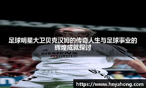 足球明星大卫贝克汉姆的传奇人生与足球事业的辉煌成就探讨