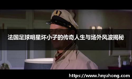 法国足球明星坏小子的传奇人生与场外风波揭秘