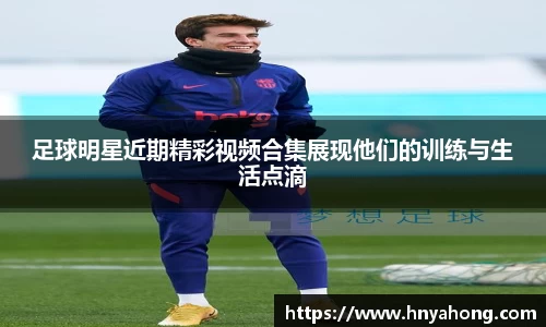 足球明星近期精彩视频合集展现他们的训练与生活点滴