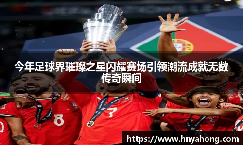 今年足球界璀璨之星闪耀赛场引领潮流成就无数传奇瞬间