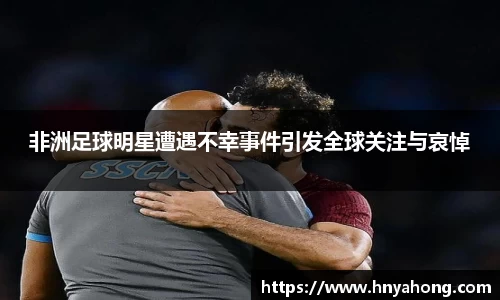 非洲足球明星遭遇不幸事件引发全球关注与哀悼
